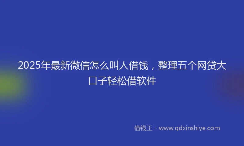2025年最新微信怎么叫人借钱，整理五个网贷大口子轻松借软件