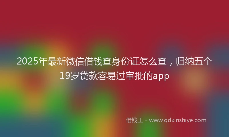 2025年最新微信借钱查身份证怎么查，归纳五个19岁贷款容易过审批的app