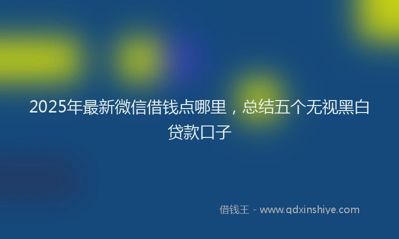2025年最新微信借钱点哪里，总结五个无视黑白贷款口子