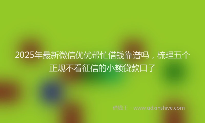 2025年最新微信优优帮忙借钱靠谱吗，梳理五个正规不看征信的小额贷款口子