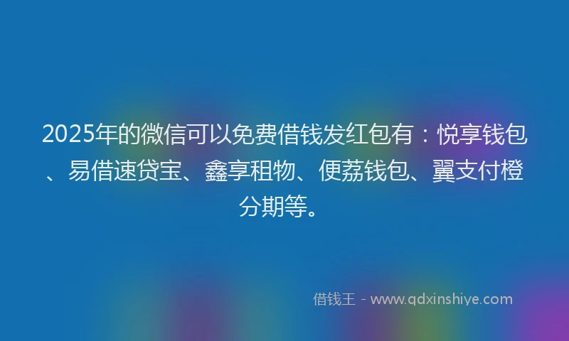 2025年的微信可以免费借钱发红包有：悦享钱包、易借速贷宝、鑫享租物、便荔钱包、翼支付橙分期等。