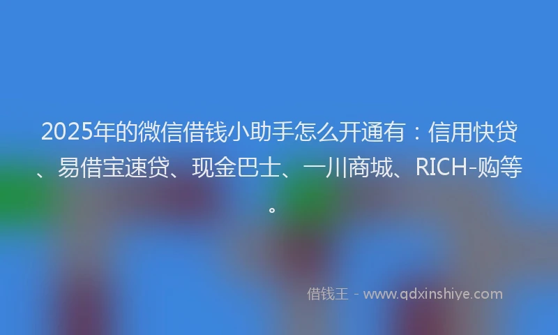 2025年的微信借钱小助手怎么开通有：信用快贷、易借宝速贷、现金巴士、一川商城、RICH-购等。