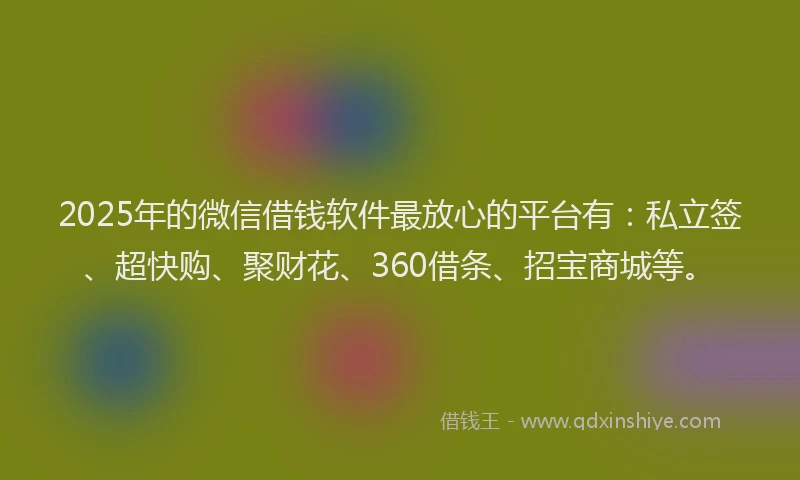 2025年的微信借钱软件最放心的平台有：私立签、超快购、聚财花、360借条、招宝商城等。