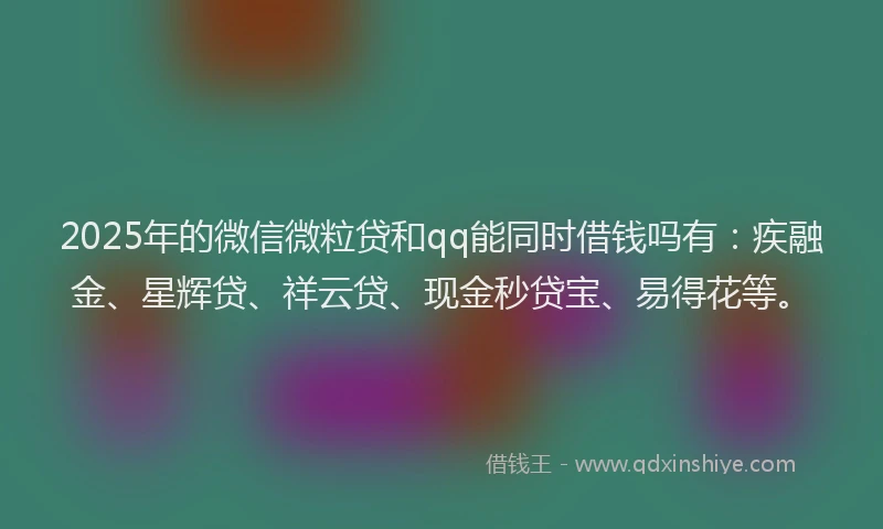 2025年的微信微粒贷和qq能同时借钱吗有：疾融金、星辉贷、祥云贷、现金秒贷宝、易得花等。