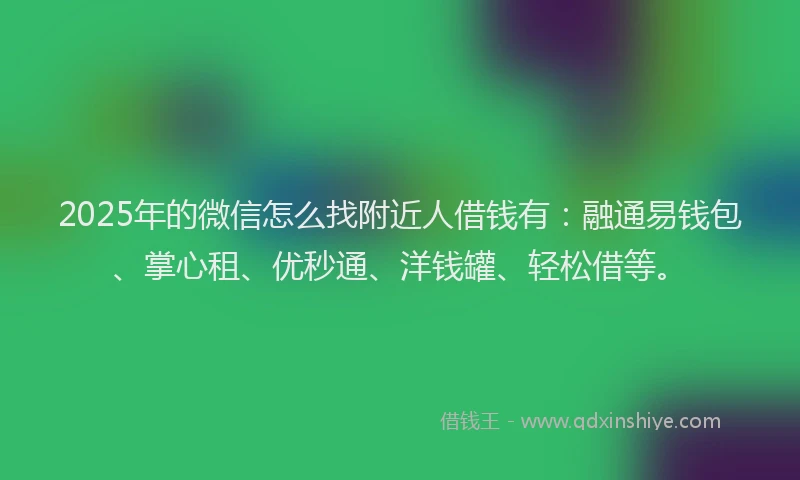 2025年的微信怎么找附近人借钱有：融通易钱包、掌心租、优秒通、洋钱罐、轻松借等。