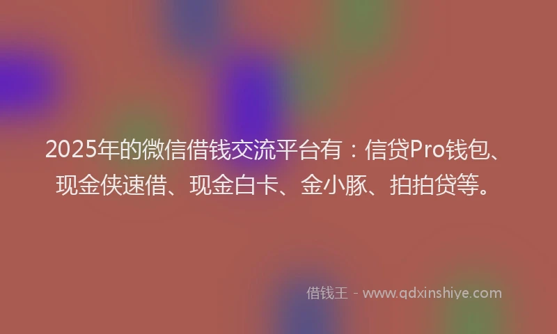 2025年的微信借钱交流平台有：信贷Pro钱包、现金侠速借、现金白卡、金小豚、拍拍贷等。
