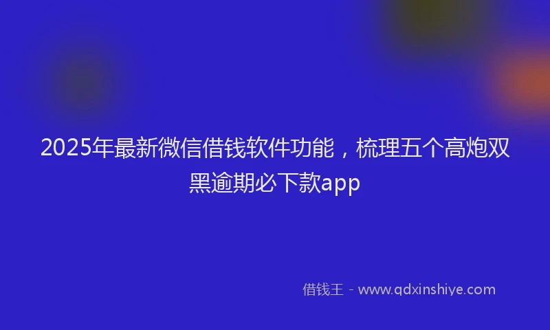 2025年最新微信借钱软件功能，梳理五个高炮双黑逾期必下款app