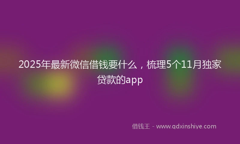 2025年最新微信借钱要什么，梳理5个11月独家贷款的app