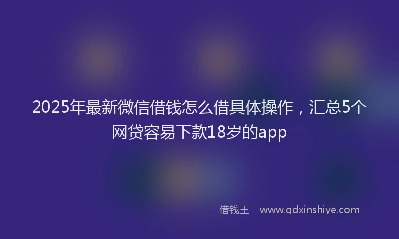 2025年最新微信借钱怎么借具体操作，汇总5个网贷容易下款18岁的app