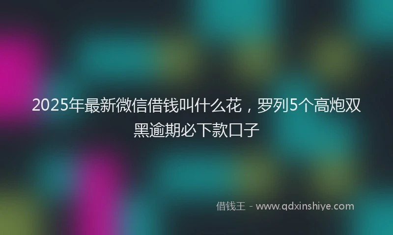 2025年最新微信借钱叫什么花，罗列5个高炮双黑逾期必下款口子
