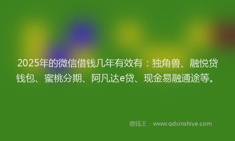 2025年的微信借钱几年有效有：独角兽、融悦贷钱包、蜜桃分期、阿凡达e贷、现金易融通途等。