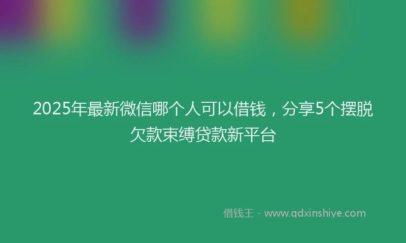 2025年最新微信哪个人可以借钱，分享5个摆脱欠款束缚贷款新平台