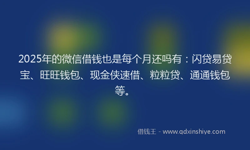 2025年的微信借钱也是每个月还吗有：闪贷易贷宝、旺旺钱包、现金侠速借、粒粒贷、通通钱包等。