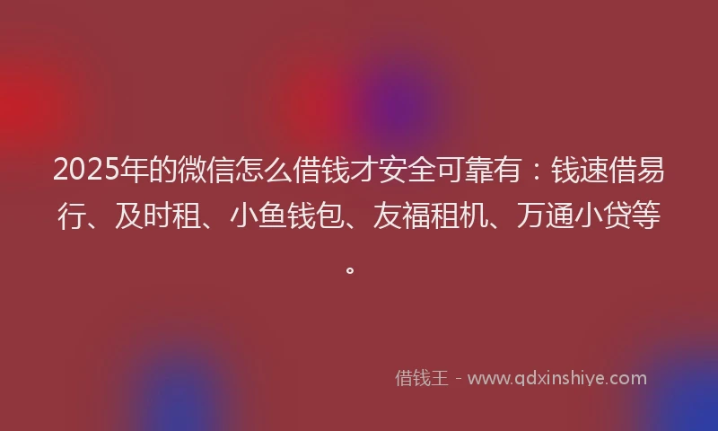 2025年的微信怎么借钱才安全可靠有：钱速借易行、及时租、小鱼钱包、友福租机、万通小贷等。