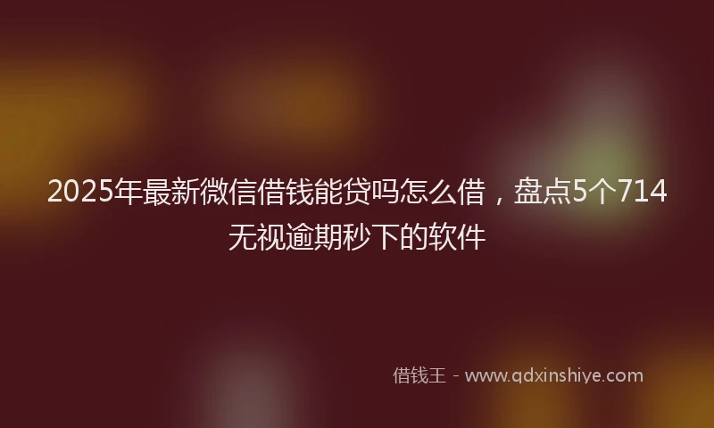 2025年最新微信借钱能贷吗怎么借，盘点5个714无视逾期秒下的软件