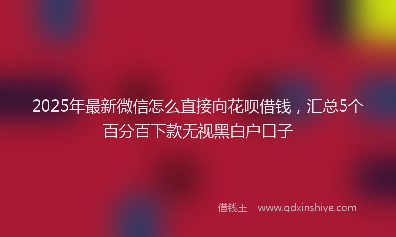 2025年最新微信怎么直接向花呗借钱，汇总5个百分百下款无视黑白户口子