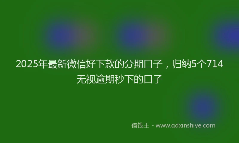 2025年最新微信好下款的分期口子，归纳5个714无视逾期秒下的口子