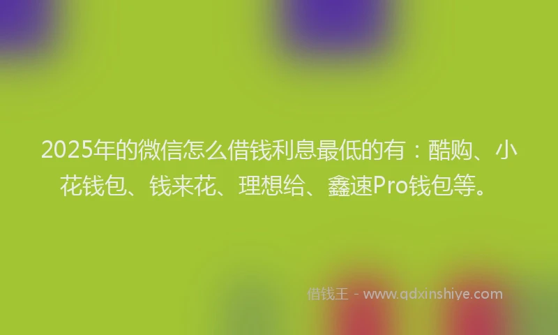 2025年的微信怎么借钱利息最低的有:酷购、小花钱包、钱来花、理想给、鑫速Pro钱包等。