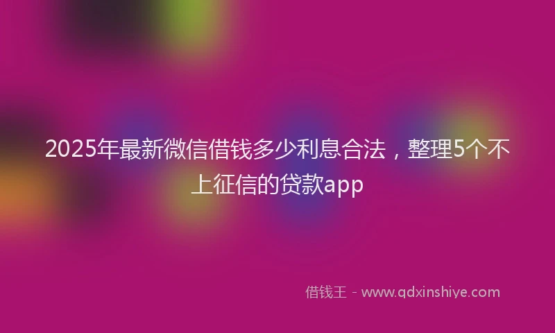 2025年最新微信借钱多少利息合法，整理5个不上征信的贷款app