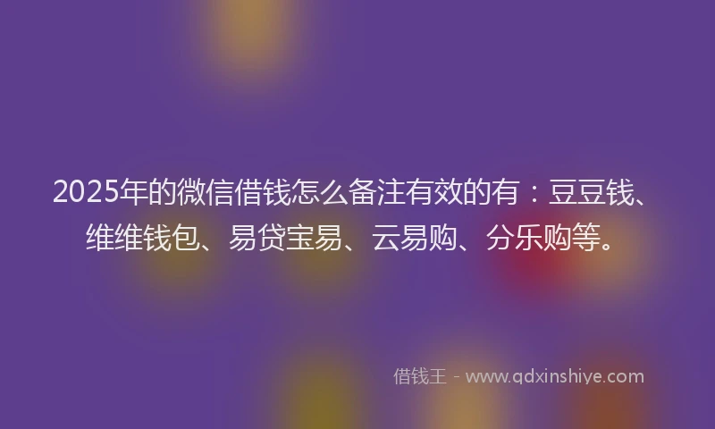 2025年的微信借钱怎么备注有效的有：豆豆钱、维维钱包、易贷宝易、云易购、分乐购等。