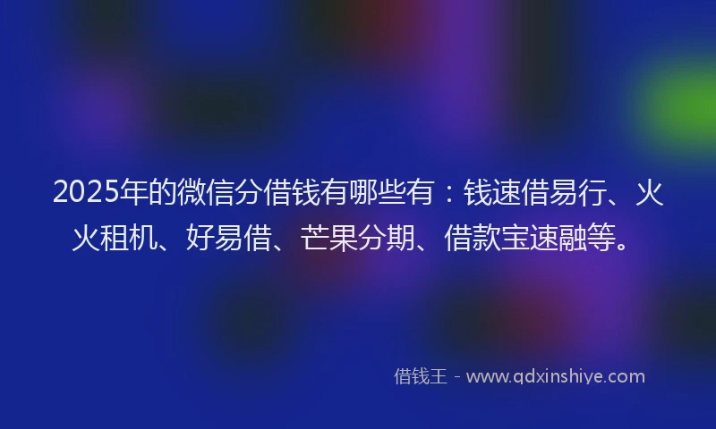 2025年的微信分借钱有哪些有：钱速借易行、火火租机、好易借、芒果分期、借款宝速融等。