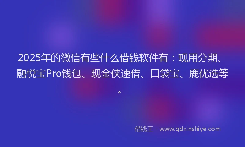 2025年的微信有些什么借钱软件有：现用分期、融悦宝Pro钱包、现金侠速借、口袋宝、鹿优选等。