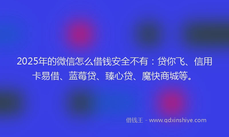 2025年的微信怎么借钱安全不有：贷你飞、信用卡易借、蓝莓贷、臻心贷、魔快商城等。