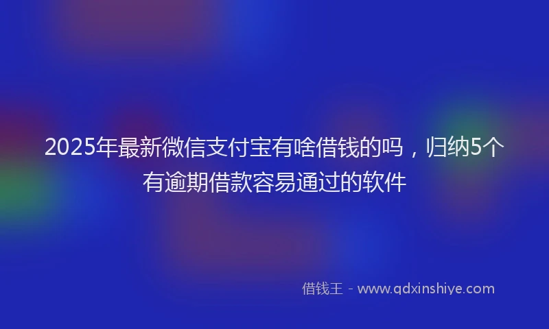 2025年最新微信支付宝有啥借钱的吗，归纳5个有逾期借款容易通过的软件