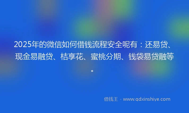 2025年的微信如何借钱流程安全呢有：还易贷、现金易融贷、桔享花、蜜桃分期、钱袋易贷融等。