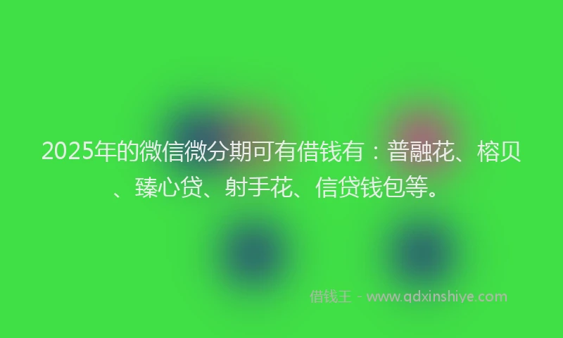 2025年的微信微分期可有借钱有：普融花、榕贝、臻心贷、射手花、信贷钱包等。