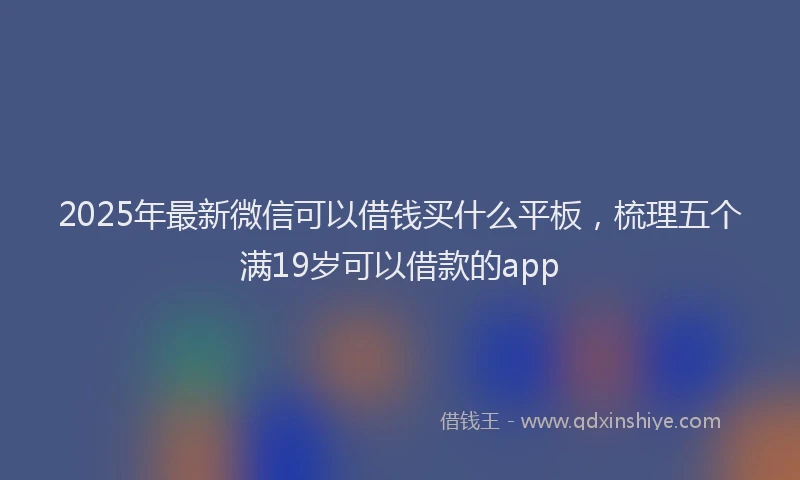 2025年最新微信可以借钱买什么平板，梳理五个满19岁可以借款的app