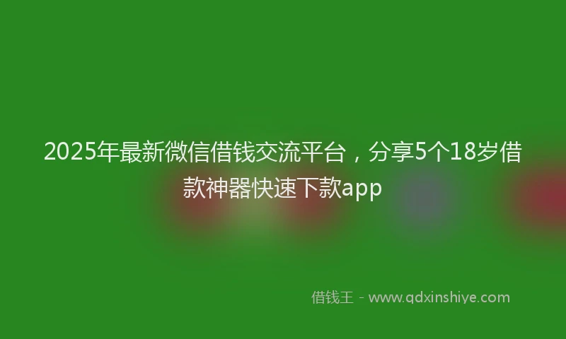 2025年最新微信借钱交流平台，分享5个18岁借款神器快速下款app