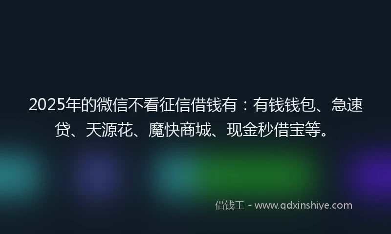 2025年的微信不看征信借钱有：有钱钱包、急速贷、天源花、魔快商城、现金秒借宝等。