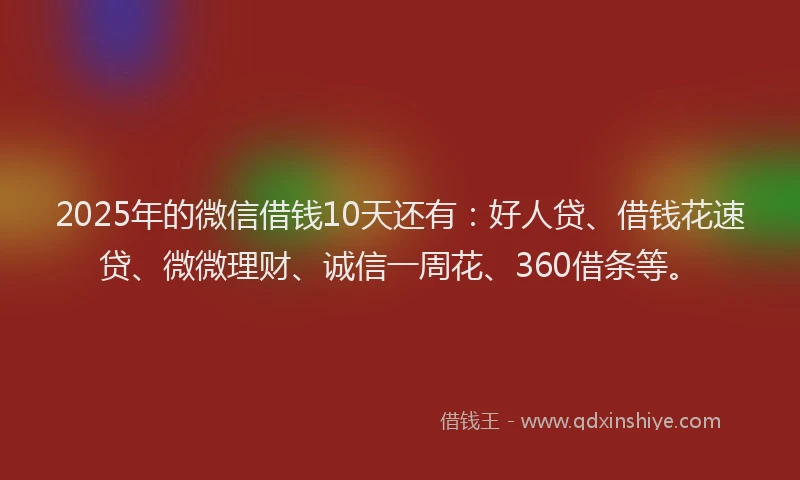 2025年的微信借钱10天还有：好人贷、借钱花速贷、微微理财、诚信一周花、360借条等。