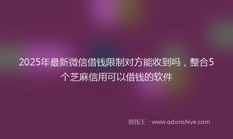 2025年最新微信借钱限制对方能收到吗，整合5个芝麻信用可以借钱的软件