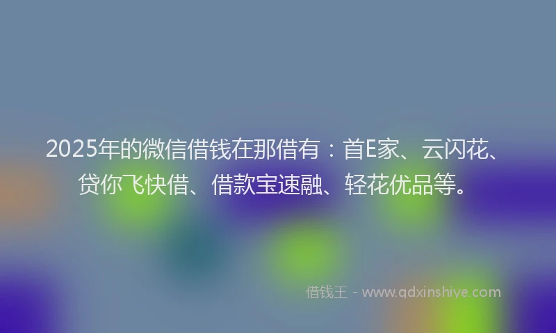 2025年的微信借钱在那借有：首E家、云闪花、贷你飞快借、借款宝速融、轻花优品等。