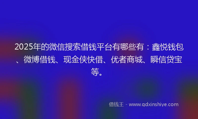 2025年的微信搜索借钱平台有哪些有：鑫悦钱包、微博借钱、现金侠快借、优者商城、瞬信贷宝等。