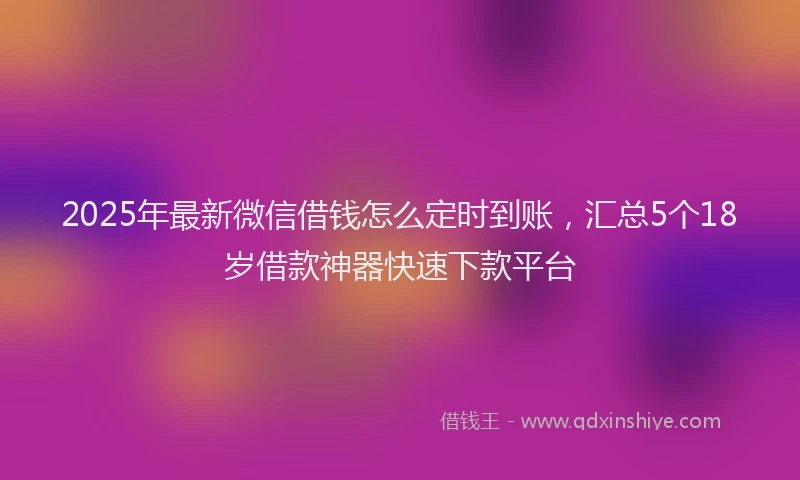 2025年最新微信借钱怎么定时到账，汇总5个18岁借款神器快速下款平台
