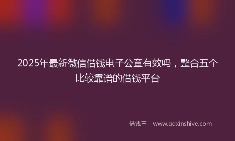 2025年最新微信借钱电子公章有效吗，整合五个比较靠谱的借钱平台