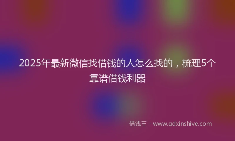 2025年最新微信找借钱的人怎么找的，梳理5个靠谱借钱利器