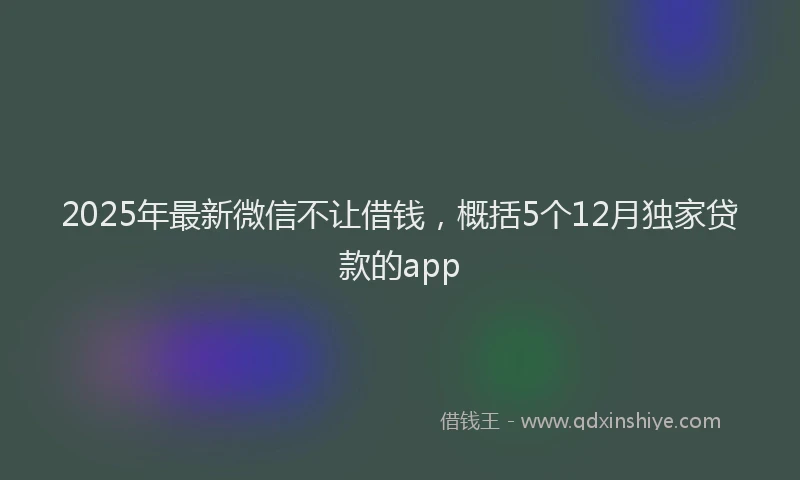 2025年最新微信不让借钱，概括5个12月独家贷款的app