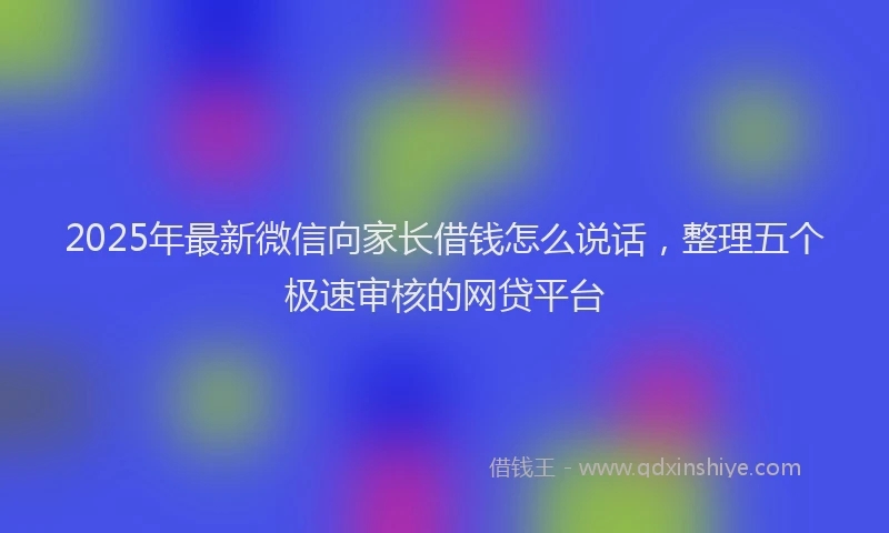 2025年最新微信向家长借钱怎么说话，整理五个极速审核的网贷平台
