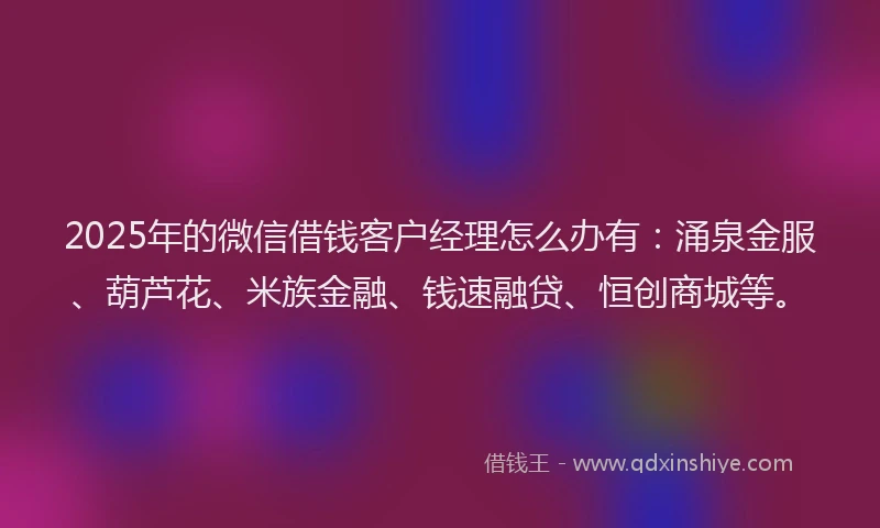 2025年的微信借钱客户经理怎么办有:涌泉金服、葫芦花、米族金融、钱速融贷、恒创商城等。