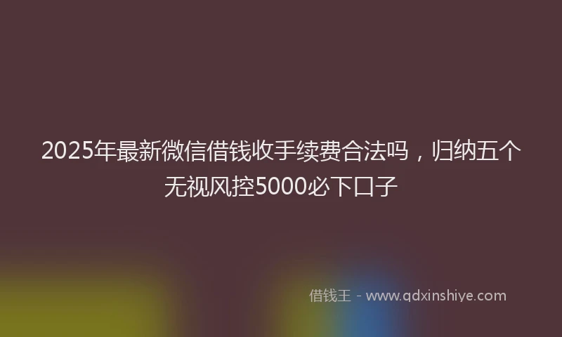 2025年最新微信借钱收手续费合法吗，归纳五个无视风控5000必下口子