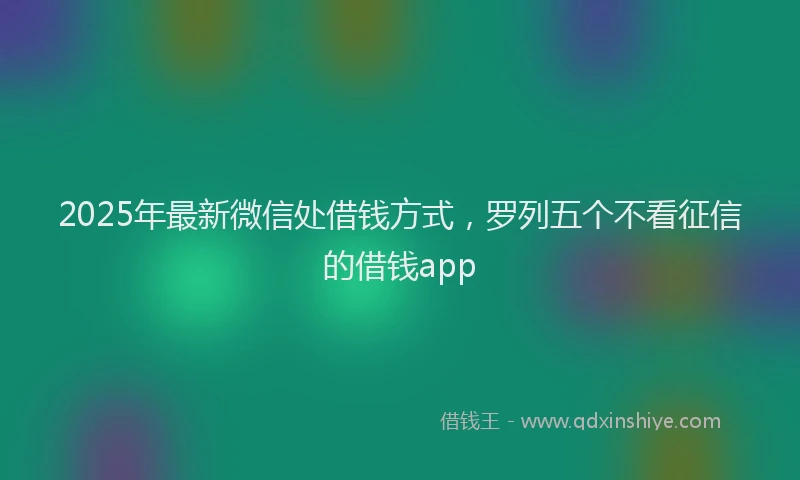 2025年最新微信处借钱方式，罗列五个不看征信的借钱app
