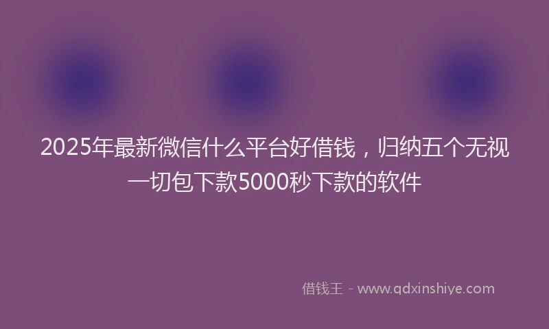 2025年最新微信什么平台好借钱，归纳五个无视一切包下款5000秒下款的软件