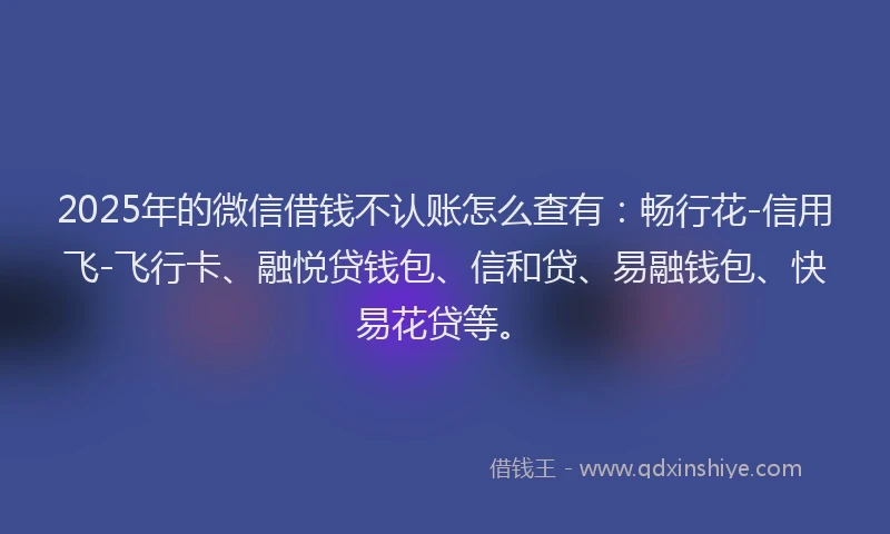 2025年的微信借钱不认账怎么查有：畅行花-信用飞-飞行卡、融悦贷钱包、信和贷、易融钱包、快易花贷等。