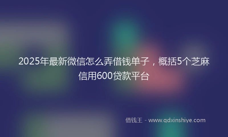 2025年最新微信怎么弄借钱单子，概括5个芝麻信用600贷款平台