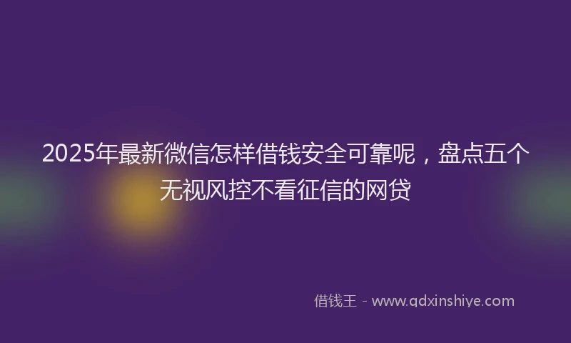2025年最新微信怎样借钱安全可靠呢，盘点五个无视风控不看征信的网贷
