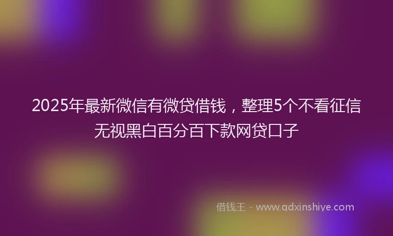 2025年最新微信有微贷借钱，整理5个不看征信无视黑白百分百下款网贷口子